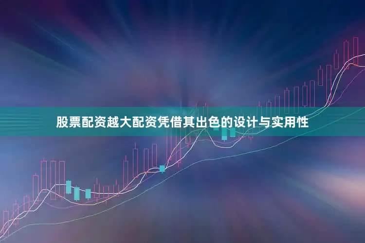 股票配资越大配资凭借其出色的设计与实用性