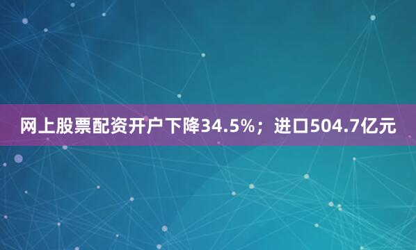 网上股票配资开户下降34.5%；进口504.7亿元
