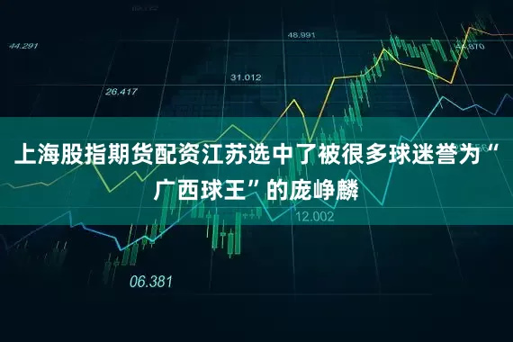 上海股指期货配资江苏选中了被很多球迷誉为“广西球王”的庞峥麟