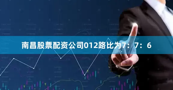 南昌股票配资公司012路比为7:7:6