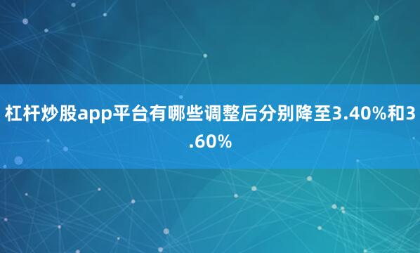 杠杆炒股app平台有哪些调整后分别降至3.40%和3.60%