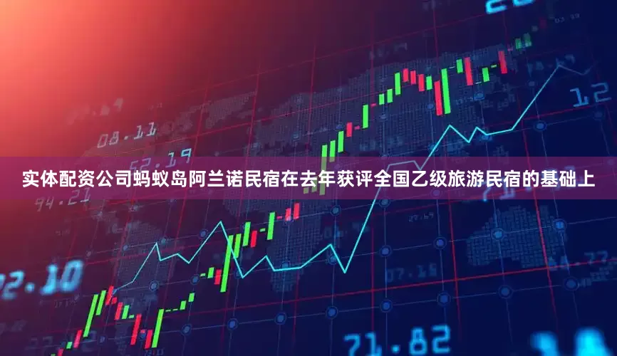实体配资公司蚂蚁岛阿兰诺民宿在去年获评全国乙级旅游民宿的基础上