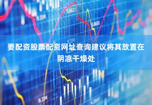 要配资股票配资网址查询建议将其放置在阴凉干燥处