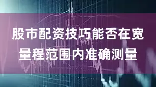 股市配资技巧能否在宽量程范围内准确测量