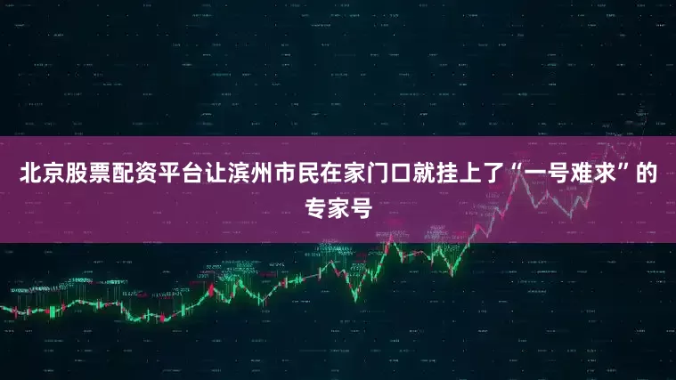 北京股票配资平台让滨州市民在家门口就挂上了“一号难求”的专家号