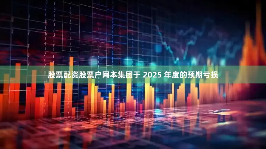 股票配资股票户网本集团于 2025 年度的预期亏损