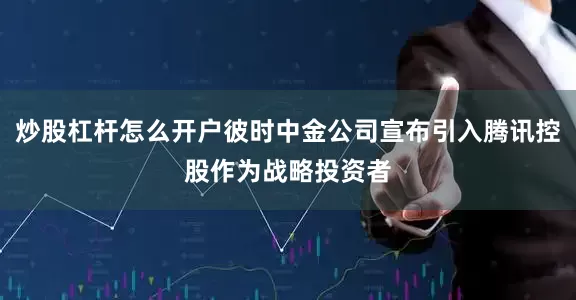 炒股杠杆怎么开户彼时中金公司宣布引入腾讯控股作为战略投资者