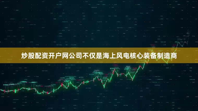 炒股配资开户网公司不仅是海上风电核心装备制造商