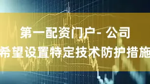 第一配资门户　　- 公司希望设置特定技术防护措施