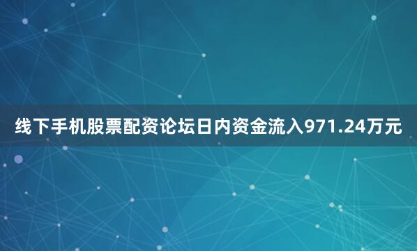 线下手机股票配资论坛日内资金流入971.24万元