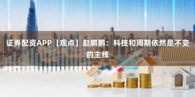 证券配资APP【观点】赵鹏鹏：科技和周期依然是不变的主线