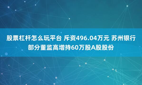 股票杠杆怎么玩平台 斥资496.04万元 苏州银行部分董监高增持60万股A股股份