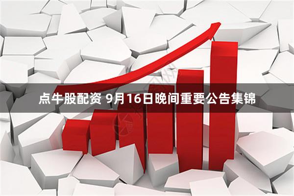 点牛股配资 9月16日晚间重要公告集锦
