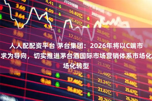 人人配配资平台 茅台集团：2026年将以C端市场需求为导向，切实推进茅台酒国际市场营销体系市场化转型