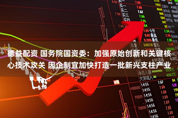 德益配资 国务院国资委：加强原始创新和关键核心技术攻关 因企制宜加快打造一批新兴支柱产业