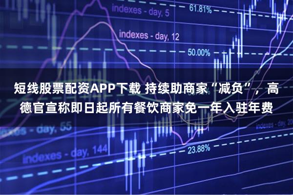 短线股票配资APP下载 持续助商家“减负”，高德官宣称即日起所有餐饮商家免一年入驻年费