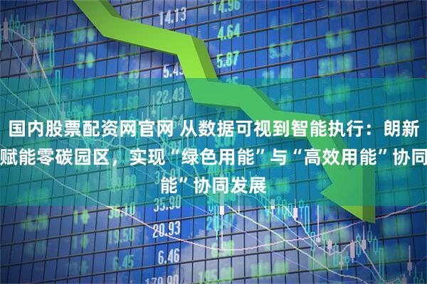 国内股票配资网官网 从数据可视到智能执行：朗新以AI赋能零碳园区，实现“绿色用能”与“高效用能”协同发展