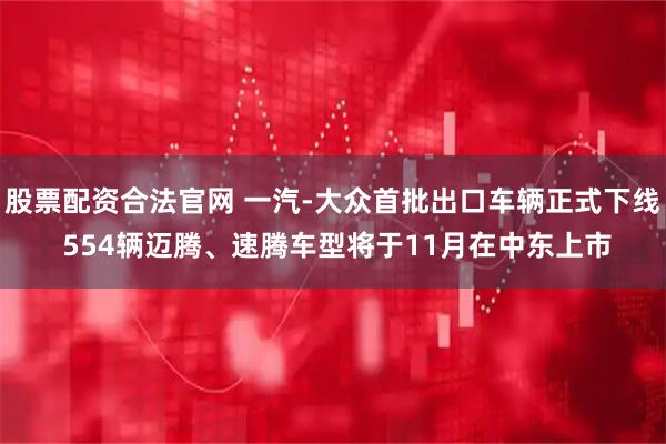 股票配资合法官网 一汽-大众首批出口车辆正式下线 554辆迈腾、速腾车型将于11月在中东上市