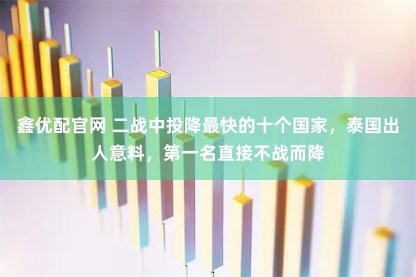 鑫优配官网 二战中投降最快的十个国家，泰国出人意料，第一名直接不战而降