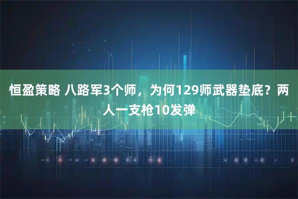 恒盈策略 八路军3个师，为何129师武器垫底？两人一支枪10发弹