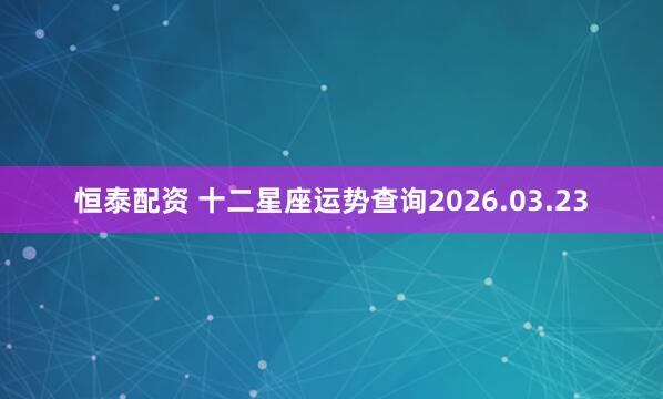 恒泰配资 十二星座运势查询2026.03.23