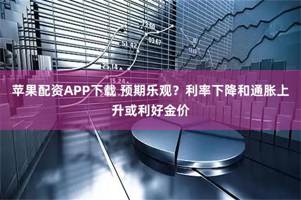 苹果配资APP下载 预期乐观？利率下降和通胀上升或利好金价