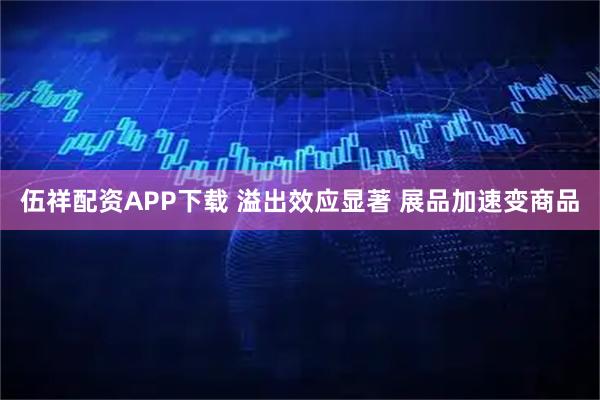 伍祥配资APP下载 溢出效应显著 展品加速变商品