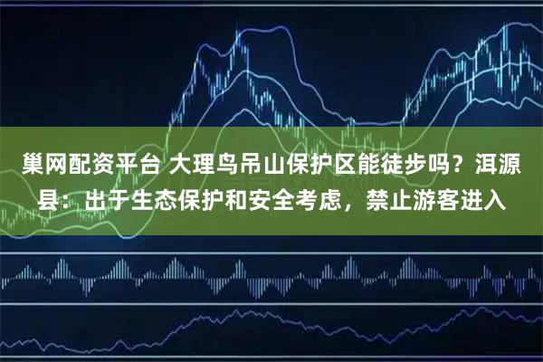 巢网配资平台 大理鸟吊山保护区能徒步吗？洱源县：出于生态保护和安全考虑，禁止游客进入