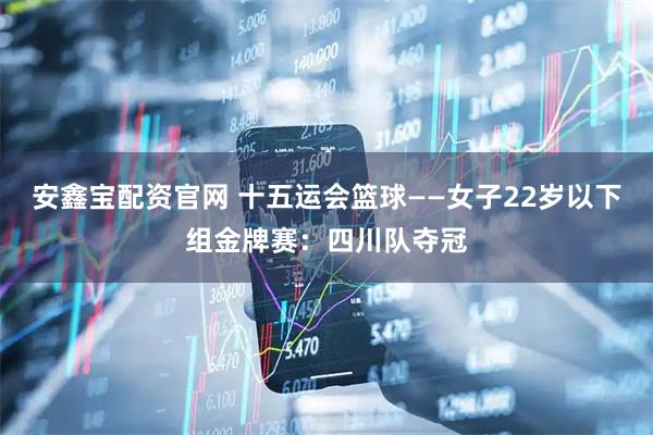 安鑫宝配资官网 十五运会篮球——女子22岁以下组金牌赛：四川队夺冠