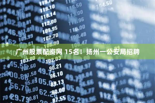 广州股票配资网 15名！扬州一公安局招聘