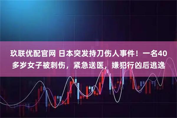 玖联优配官网 日本突发持刀伤人事件！一名40多岁女子被刺伤，紧急送医，嫌犯行凶后逃逸