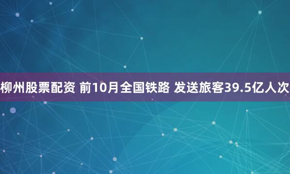 柳州股票配资 前10月全国铁路 发送旅客39.5亿人次