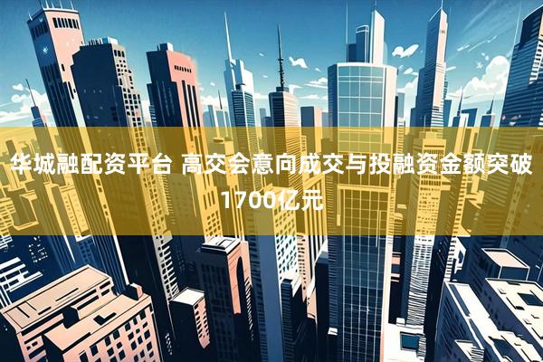 华城融配资平台 高交会意向成交与投融资金额突破1700亿元