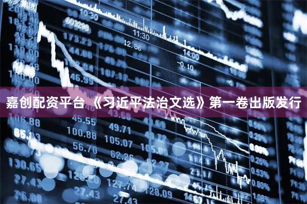 嘉创配资平台 《习近平法治文选》第一卷出版发行