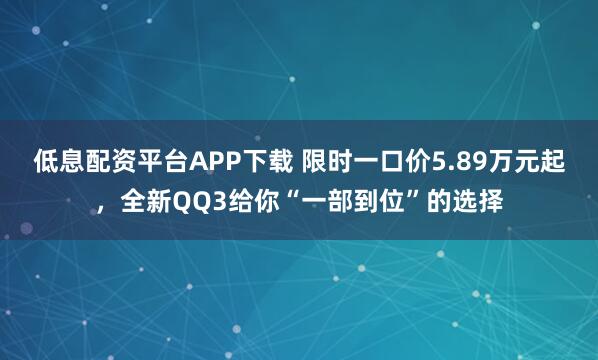 低息配资平台APP下载 限时一口价5.89万元起，全新QQ3给你“一部到位”的选择