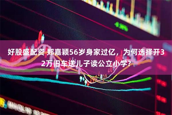 好股盛配资 郑嘉颖56岁身家过亿，为何选择开32万旧车送儿子读公立小学?