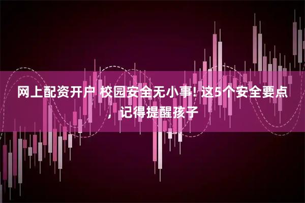 网上配资开户 校园安全无小事! 这5个安全要点，记得提醒孩子