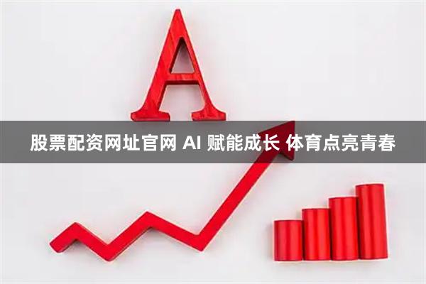 股票配资网址官网 AI 赋能成长 体育点亮青春