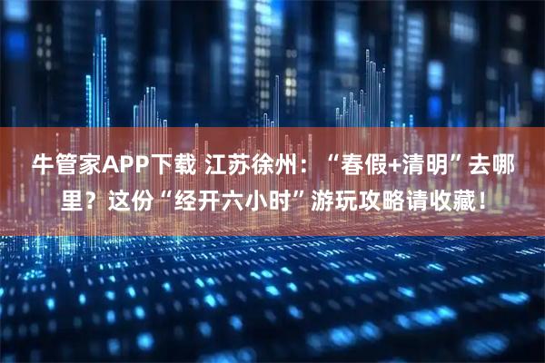 牛管家APP下载 江苏徐州：“春假+清明”去哪里？这份“经开六小时”游玩攻略请收藏！