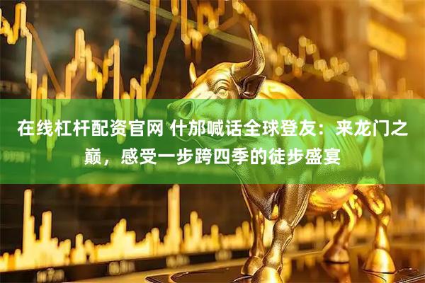 在线杠杆配资官网 什邡喊话全球登友：来龙门之巅，感受一步跨四季的徒步盛宴