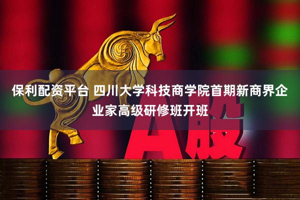 保利配资平台 四川大学科技商学院首期新商界企业家高级研修班开班