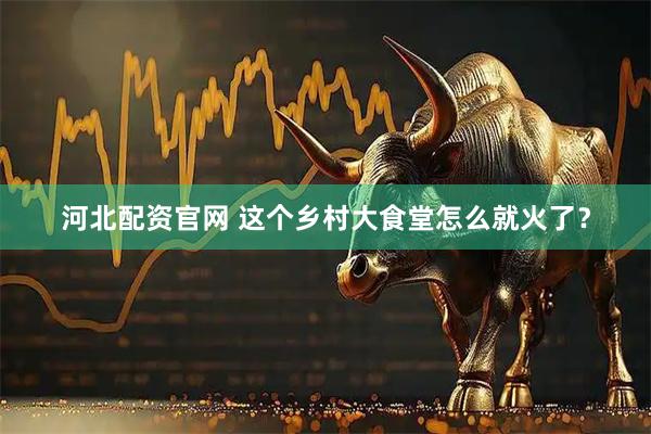 河北配资官网 这个乡村大食堂怎么就火了？