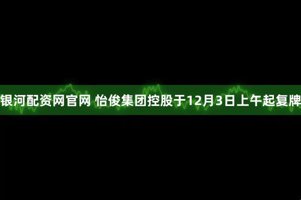 银河配资网官网 怡俊集团控股于12月3日上午起复牌