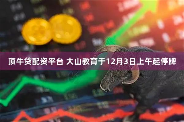 顶牛贷配资平台 大山教育于12月3日上午起停牌