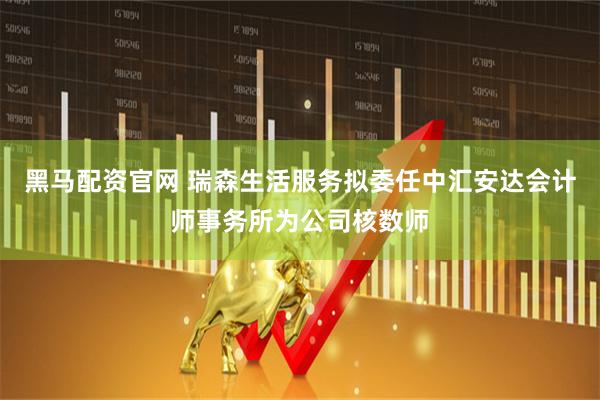 黑马配资官网 瑞森生活服务拟委任中汇安达会计师事务所为公司核数师