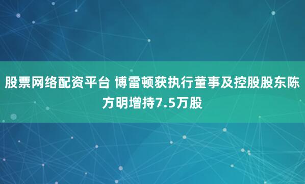股票网络配资平台 博雷顿获执行董事及控股股东陈方明增持7.5万股