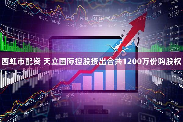 西虹市配资 天立国际控股授出合共1200万份购股权