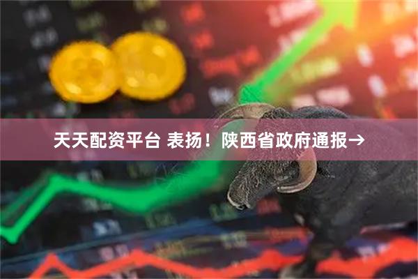 天天配资平台 表扬！陕西省政府通报→