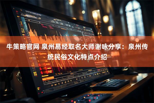 牛策略官网 泉州易经取名大师谢咏分享：泉州传统民俗文化特点介绍