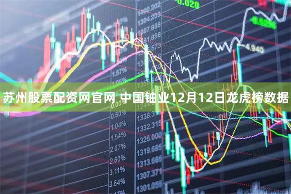 苏州股票配资网官网 中国铀业12月12日龙虎榜数据